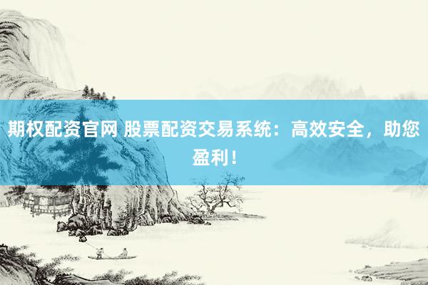 期权配资官网 股票配资交易系统：高效安全，助您盈利！