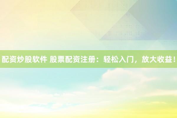 配资炒股软件 股票配资注册：轻松入门，放大收益！