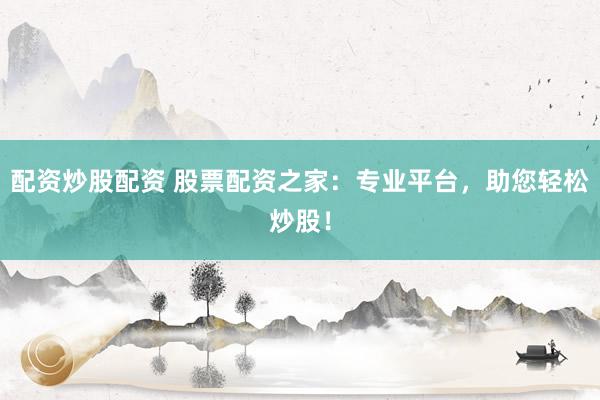 配资炒股配资 股票配资之家：专业平台，助您轻松炒股！