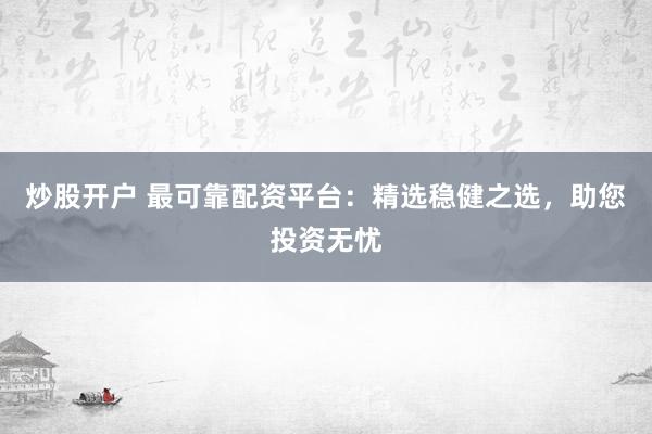 炒股开户 最可靠配资平台：精选稳健之选，助您投资无忧