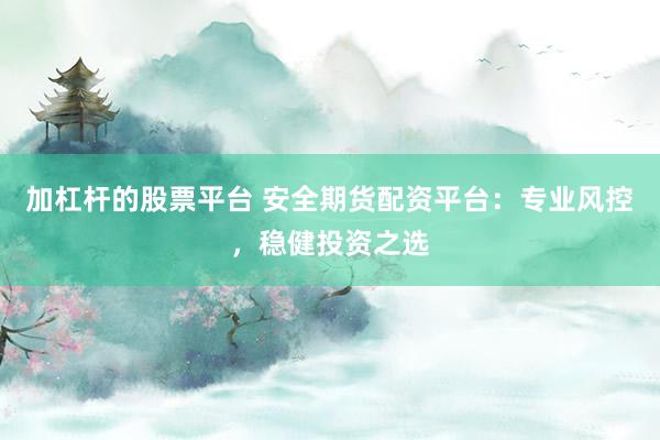 加杠杆的股票平台 安全期货配资平台：专业风控，稳健投资之选