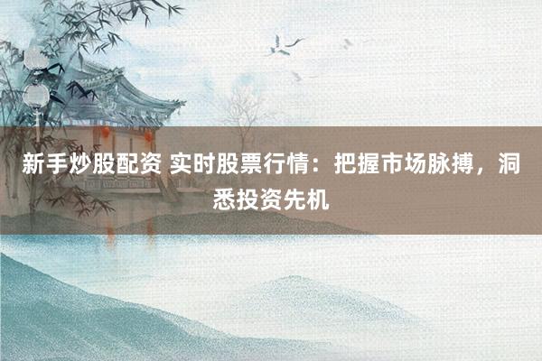 新手炒股配资 实时股票行情：把握市场脉搏，洞悉投资先机