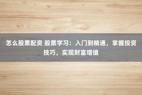 怎么股票配资 股票学习：入门到精通，掌握投资技巧，实现财富增值