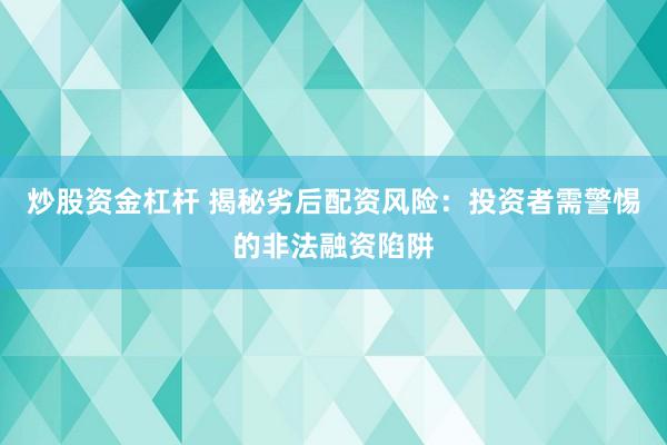 炒股资金杠杆 揭秘劣后配资风险：投资者需警惕的非法融资陷阱