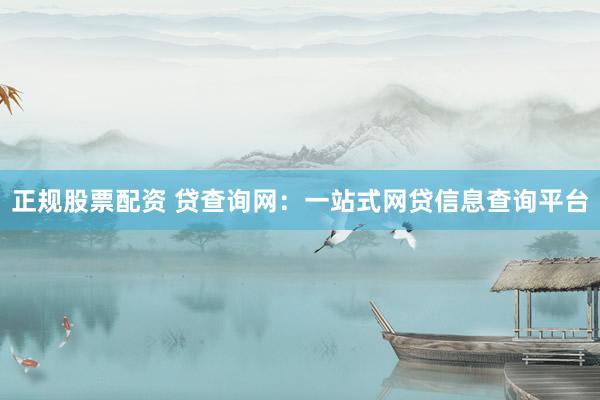 正规股票配资 贷查询网：一站式网贷信息查询平台