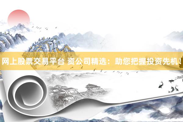 网上股票交易平台 资公司精选：助您把握投资先机！