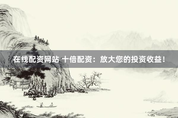 在线配资网站 十倍配资：放大您的投资收益！