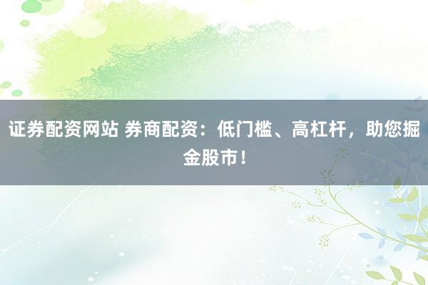 证券配资网站 券商配资：低门槛、高杠杆，助您掘金股市！