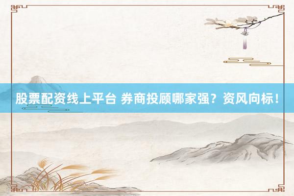 股票配资线上平台 券商投顾哪家强？资风向标！