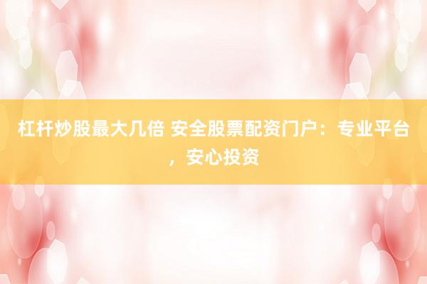杠杆炒股最大几倍 安全股票配资门户：专业平台，安心投资