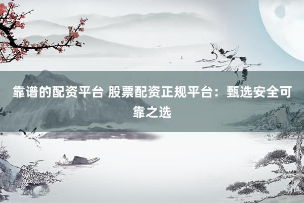 靠谱的配资平台 股票配资正规平台：甄选安全可靠之选