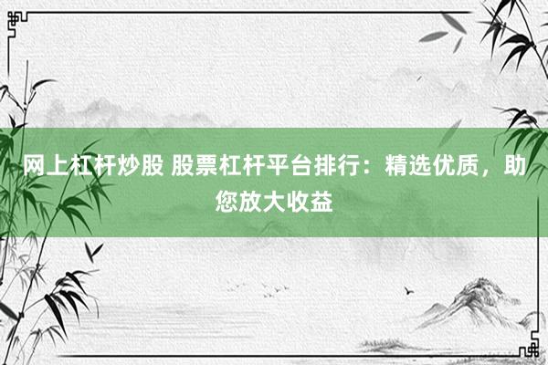 网上杠杆炒股 股票杠杆平台排行：精选优质，助您放大收益