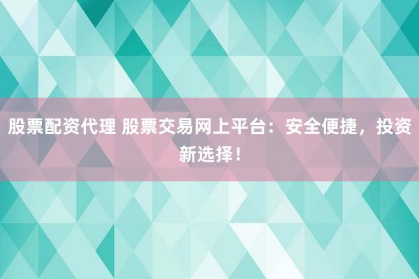 股票配资代理 股票交易网上平台：安全便捷，投资新选择！