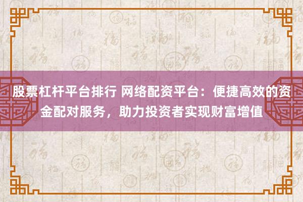 股票杠杆平台排行 网络配资平台：便捷高效的资金配对服务，助力投资者实现财富增值