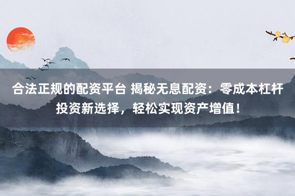 合法正规的配资平台 揭秘无息配资：零成本杠杆投资新选择，轻松实现资产增值！