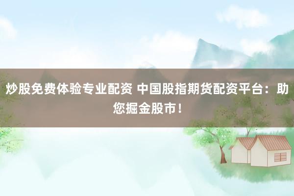 炒股免费体验专业配资 中国股指期货配资平台：助您掘金股市！