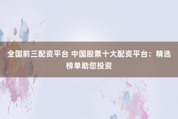 全国前三配资平台 中国股票十大配资平台：精选榜单助您投资