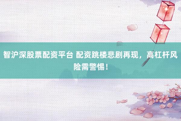 智沪深股票配资平台 配资跳楼悲剧再现，高杠杆风险需警惕！