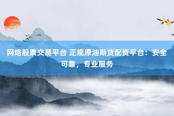 网络股票交易平台 正规原油期货配资平台：安全可靠，专业服务