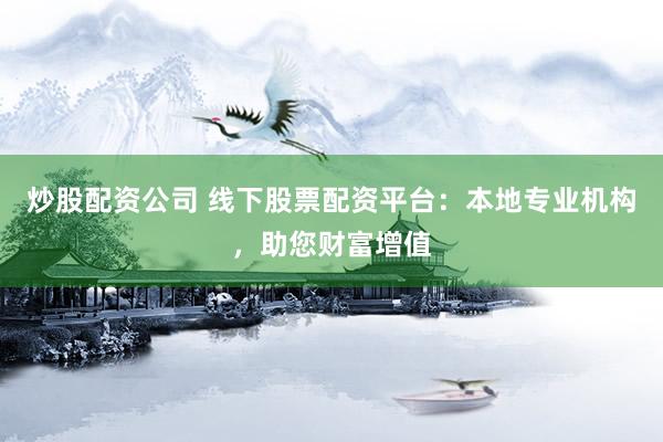 炒股配资公司 线下股票配资平台：本地专业机构，助您财富增值