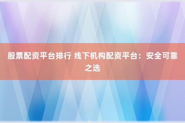 股票配资平台排行 线下机构配资平台：安全可靠之选