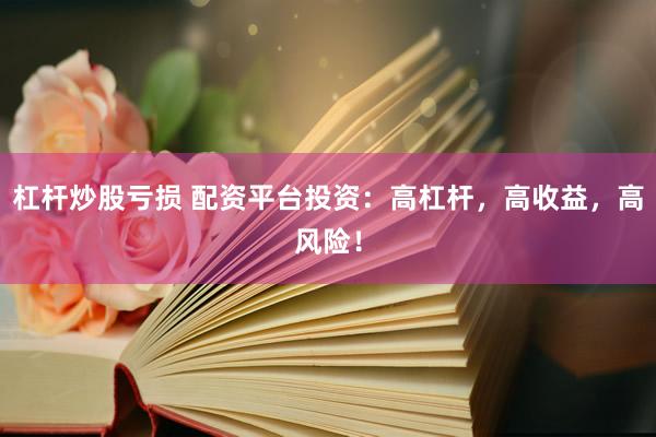 杠杆炒股亏损 配资平台投资：高杠杆，高收益，高风险！