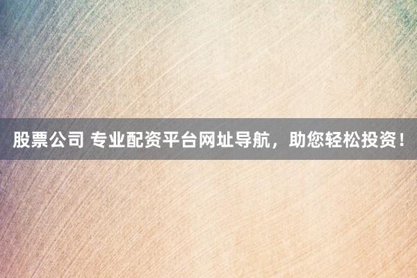 股票公司 专业配资平台网址导航，助您轻松投资！