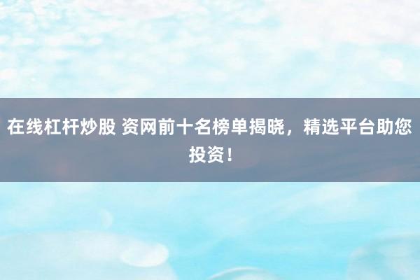 在线杠杆炒股 资网前十名榜单揭晓，精选平台助您投资！