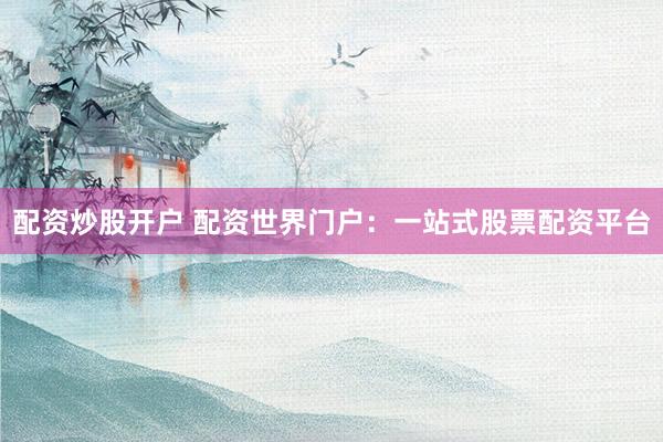 配资炒股开户 配资世界门户：一站式股票配资平台