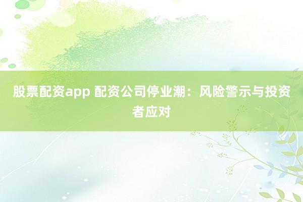 股票配资app 配资公司停业潮：风险警示与投资者应对