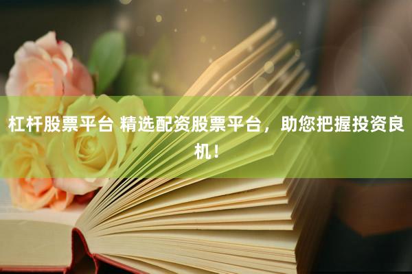 杠杆股票平台 精选配资股票平台，助您把握投资良机！