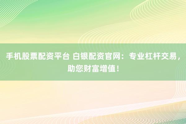 手机股票配资平台 白银配资官网:专业杠杆交易,助您财富增值!