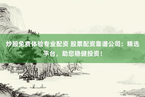 炒股免费体验专业配资 股票配资靠谱公司：精选平台，助您稳健投资！