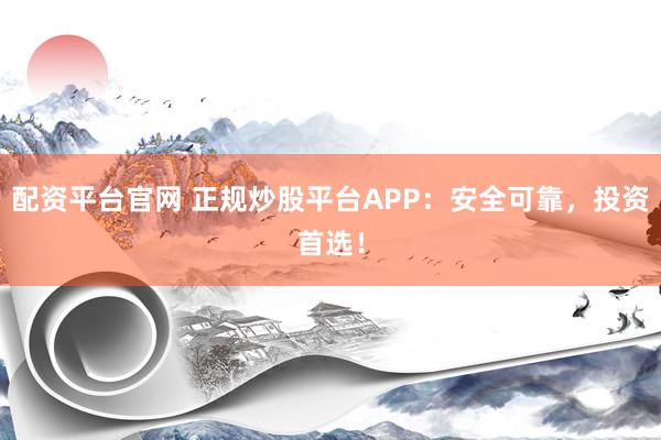 配资平台官网 正规炒股平台APP:安全可靠,投资首选!