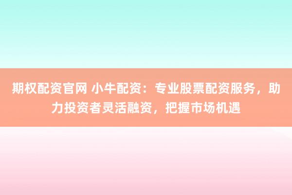 期权配资官网 小牛配资：专业股票配资服务，助力投资者灵活融资，把握市场机遇