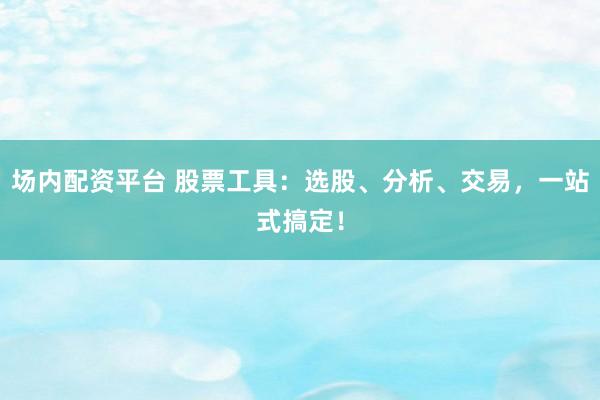 场内配资平台 股票工具：选股、分析、交易，一站式搞定！