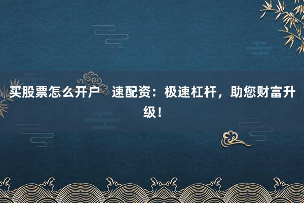 买股票怎么开户 速配资:极速杠杆,助您财富升级!