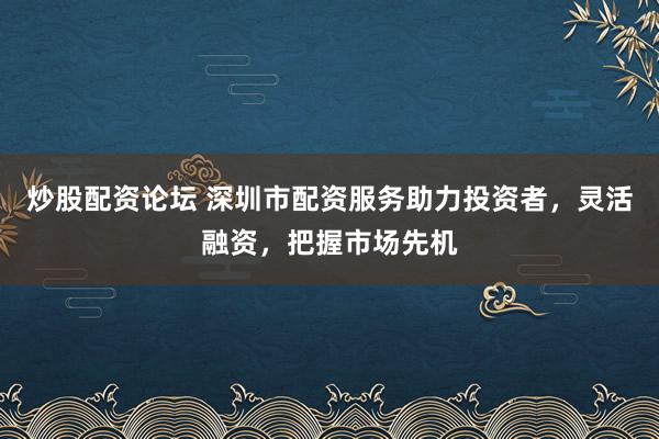 炒股配资论坛 深圳市配资服务助力投资者,灵活融资,把握市场先机