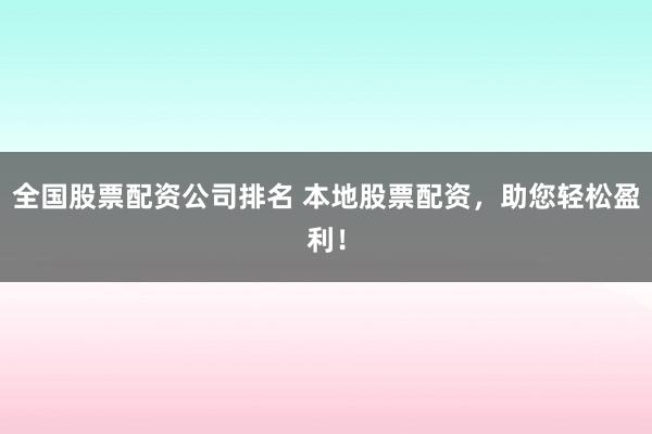 全国股票配资公司排名 本地股票配资,助您轻松盈利!