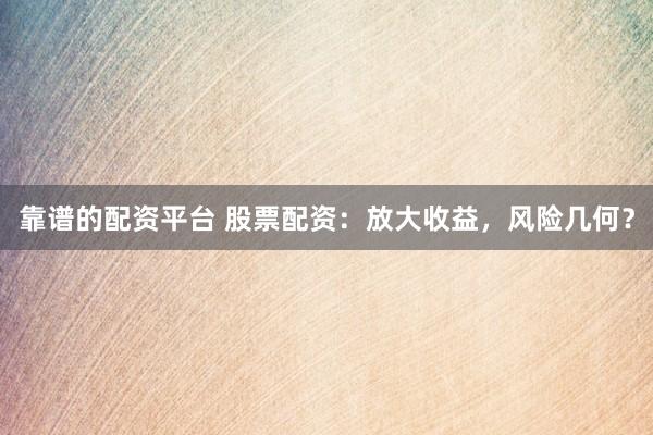 靠谱的配资平台 股票配资：放大收益，风险几何？