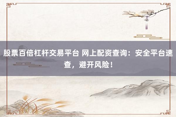股票百倍杠杆交易平台 网上配资查询:安全平台速查,避开风险!