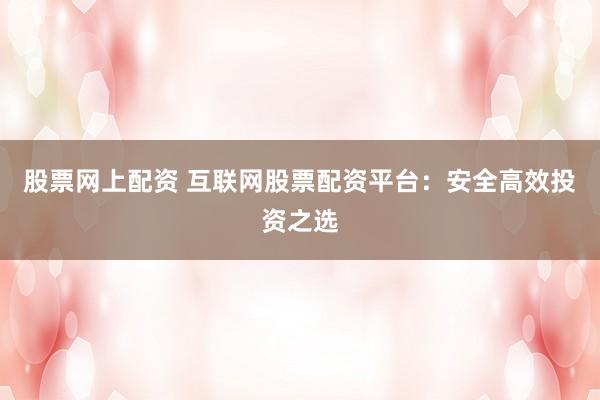 股票网上配资 互联网股票配资平台:安全高效投资之选