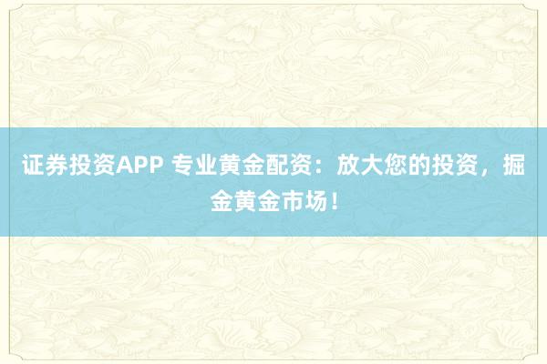 证券投资APP 专业黄金配资:放大您的投资,掘金黄金市场!