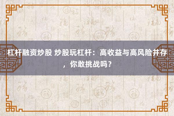 杠杆融资炒股 炒股玩杠杆：高收益与高风险并存，你敢挑战吗？