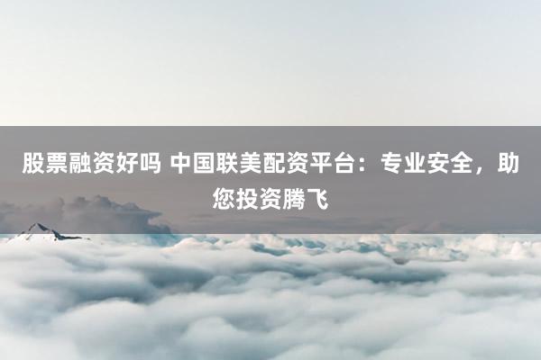 股票融资好吗 中国联美配资平台：专业安全，助您投资腾飞