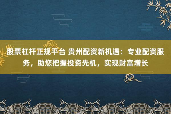 股票杠杆正规平台 贵州配资新机遇：专业配资服务，助您把握投资先机，实现财富增长