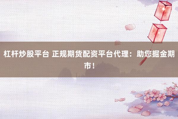 杠杆炒股平台 正规期货配资平台代理：助您掘金期市！