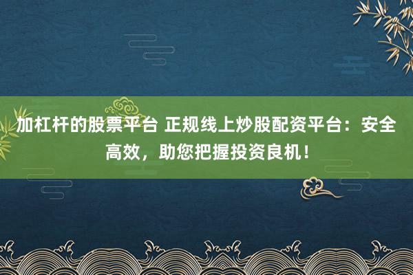 加杠杆的股票平台 正规线上炒股配资平台：安全高效，助您把握投资良机！