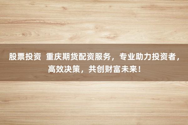 股票投资  重庆期货配资服务，专业助力投资者，高效决策，共创财富未来！