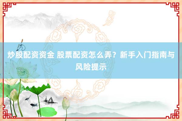 炒股配资资金 股票配资怎么弄?新手入门指南与风险提示
